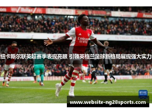 纽卡斯尔联英超赛季表现亮眼 引领英格兰足球新格局展现强大实力