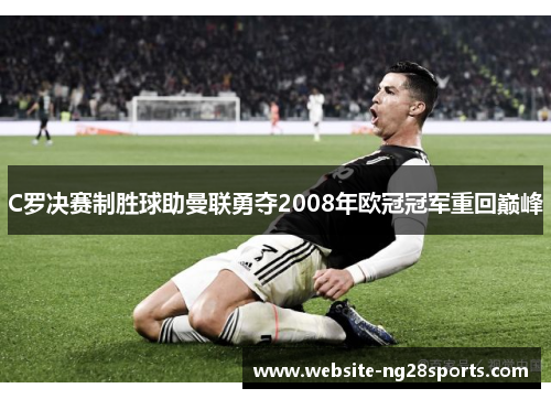 C罗决赛制胜球助曼联勇夺2008年欧冠冠军重回巅峰 C罗决赛制胜球助曼联勇夺2008年欧冠冠军重回巅峰