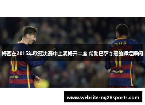 梅西在2015年欧冠决赛中上演梅开二度 帮助巴萨夺冠的辉煌瞬间 梅西在2015年欧冠决赛中上演梅开二度 帮助巴萨夺冠的辉煌瞬间