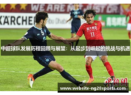 中超球队发展历程回顾与展望:从起步到崛起的挑战与机遇 中超球队发展历程回顾与展望:从起步到崛起的挑战与机遇