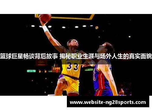 篮球巨星畅谈背后故事 揭秘职业生涯与场外人生的真实面貌 篮球巨星畅谈背后故事 揭秘职业生涯与场外人生的真实面貌