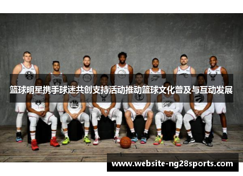 篮球明星携手球迷共创支持活动推动篮球文化普及与互动发展 篮球明星携手球迷共创支持活动推动篮球文化普及与互动发展