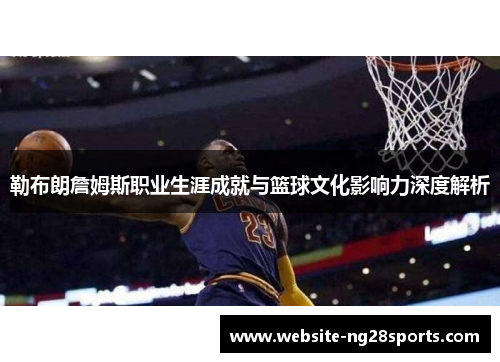 勒布朗詹姆斯职业生涯成就与篮球文化影响力深度解析 勒布朗詹姆斯职业生涯成就与篮球文化影响力深度解析