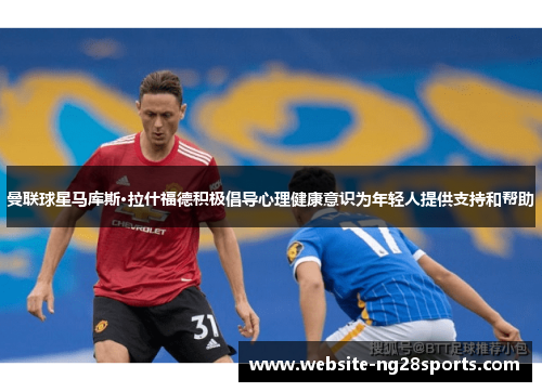 曼联球星马库斯·拉什福德积极倡导心理健康意识为年轻人提供支持和帮助 曼联球星马库斯·拉什福德积极倡导心理健康意识为年轻人提供支持和帮助