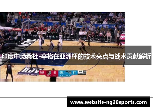 印度中场桑杜·辛格在亚洲杯的技术亮点与战术贡献解析 印度中场桑杜·辛格在亚洲杯的技术亮点与战术贡献解析