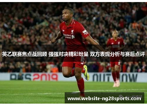英乙联赛焦点战回顾 强强对决精彩纷呈 双方表现分析与赛后点评 英乙联赛焦点战回顾 强强对决精彩纷呈 双方表现分析与赛后点评
