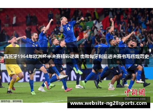 西班牙1964年欧洲杯半决赛精彩逆袭 击败匈牙利挺进决赛书写辉煌历史