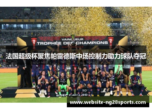 法国超级杯聚焦帕雷德斯中场控制力助力球队夺冠 法国超级杯聚焦帕雷德斯中场控制力助力球队夺冠