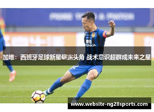 加维：西班牙足球新星崭露头角 战术意识超群成未来之星