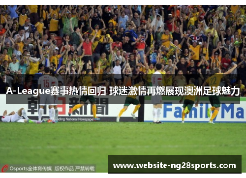 A-League赛事热情回归 球迷激情再燃展现澳洲足球魅力