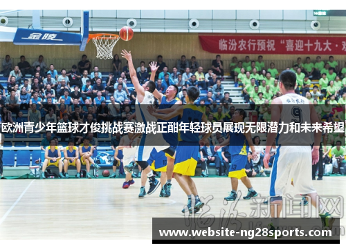 欧洲青少年篮球才俊挑战赛激战正酣年轻球员展现无限潜力和未来希望