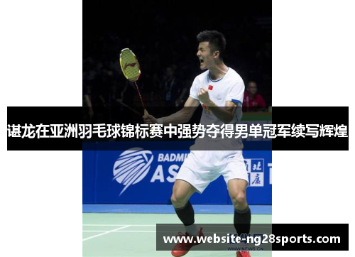 谌龙在亚洲羽毛球锦标赛中强势夺得男单冠军续写辉煌 谌龙在亚洲羽毛球锦标赛中强势夺得男单冠军续写辉煌