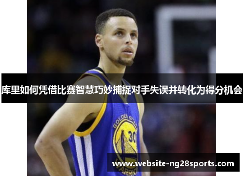 库里如何凭借比赛智慧巧妙捕捉对手失误并转化为得分机会