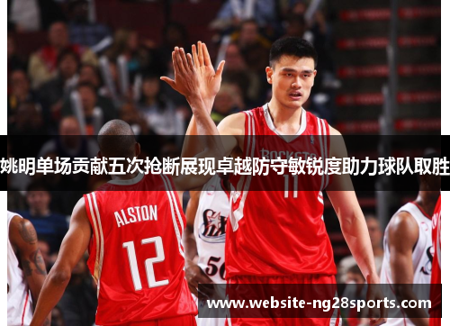 姚明单场贡献五次抢断展现卓越防守敏锐度助力球队取胜 姚明单场贡献五次抢断展现卓越防守敏锐度助力球队取胜