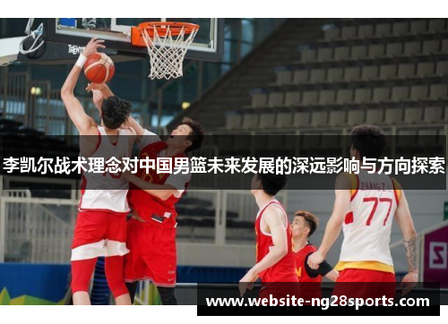 李凯尔战术理念对中国男篮未来发展的深远影响与方向探索 李凯尔战术理念对中国男篮未来发展的深远影响与方向探索