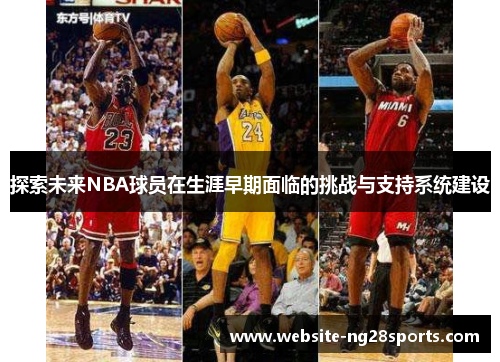 探索未来NBA球员在生涯早期面临的挑战与支持系统建设 探索未来NBA球员在生涯早期面临的挑战与支持系统建设