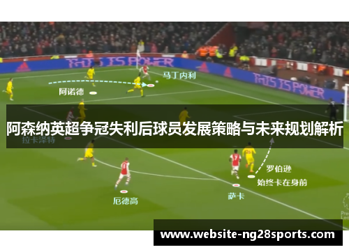 阿森纳英超争冠失利后球员发展策略与未来规划解析
