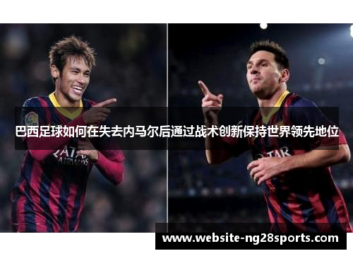 巴西足球如何在失去内马尔后通过战术创新保持世界领先地位 巴西足球如何在失去内马尔后通过战术创新保持世界领先地位