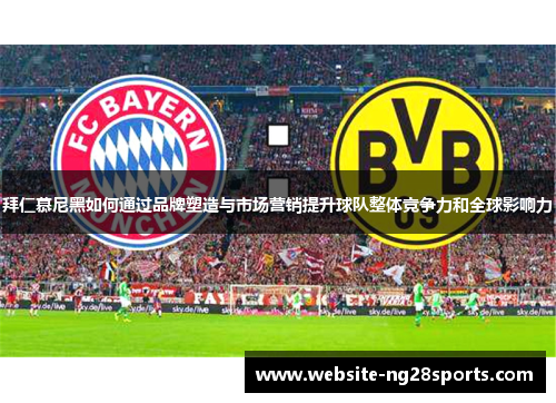 拜仁慕尼黑如何通过品牌塑造与市场营销提升球队整体竞争力和全球影响力