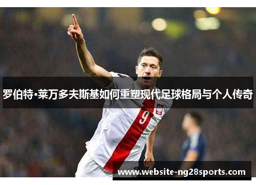 罗伯特·莱万多夫斯基如何重塑现代足球格局与个人传奇 罗伯特·莱万多夫斯基如何重塑现代足球格局与个人传奇