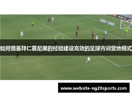 如何借鉴拜仁慕尼黑的经验建设高效的足球青训营地模式 如何借鉴拜仁慕尼黑的经验建设高效的足球青训营地模式