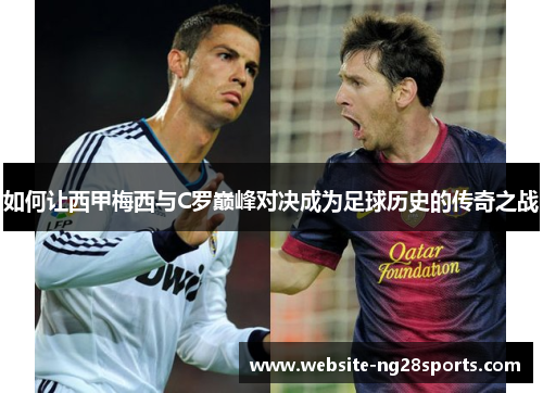 如何让西甲梅西与C罗巅峰对决成为足球历史的传奇之战