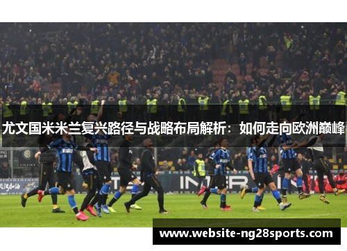 尤文国米米兰复兴路径与战略布局解析:如何走向欧洲巅峰 尤文国米米兰复兴路径与战略布局解析:如何走向欧洲巅峰
