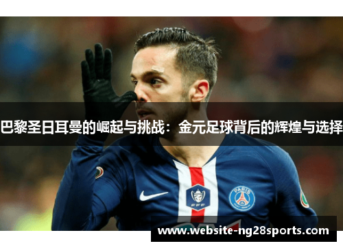 巴黎圣日耳曼的崛起与挑战：金元足球背后的辉煌与选择