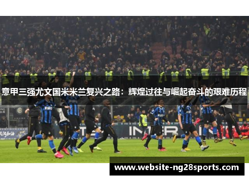 意甲三强尤文国米米兰复兴之路：辉煌过往与崛起奋斗的艰难历程