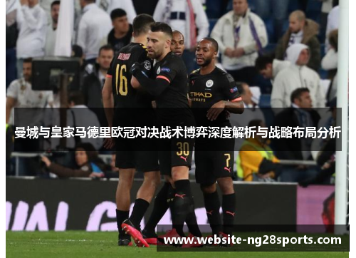 曼城与皇家马德里欧冠对决战术博弈深度解析与战略布局分析 曼城与皇家马德里欧冠对决战术博弈深度解析与战略布局分析