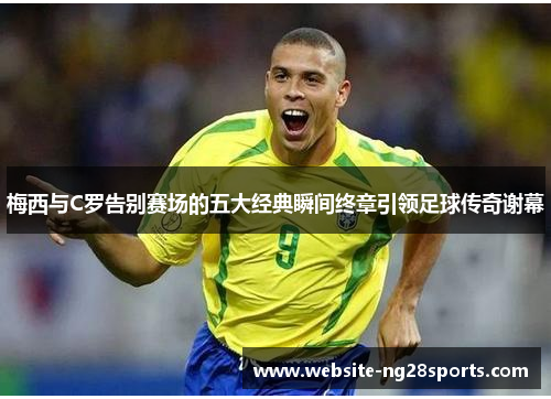 梅西与C罗告别赛场的五大经典瞬间终章引领足球传奇谢幕 梅西与C罗告别赛场的五大经典瞬间终章引领足球传奇谢幕