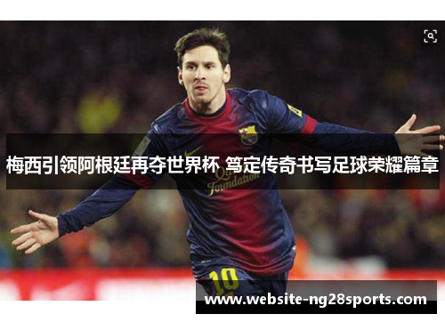 梅西引领阿根廷再夺世界杯 笃定传奇书写足球荣耀篇章