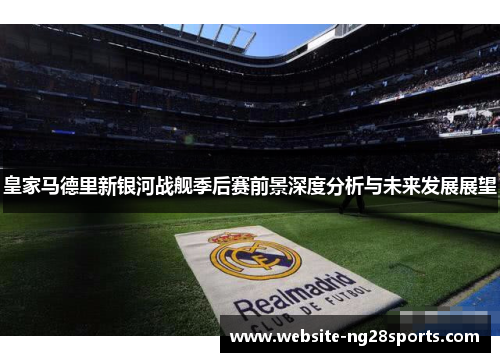 皇家马德里新银河战舰季后赛前景深度分析与未来发展展望