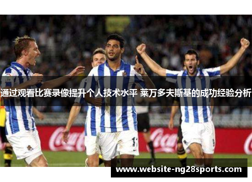 通过观看比赛录像提升个人技术水平 莱万多夫斯基的成功经验分析