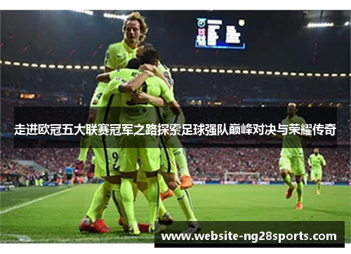 走进欧冠五大联赛冠军之路探索足球强队巅峰对决与荣耀传奇 走进欧冠五大联赛冠军之路探索足球强队巅峰对决与荣耀传奇
