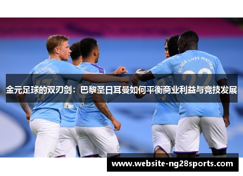 金元足球的双刃剑：巴黎圣日耳曼如何平衡商业利益与竞技发展