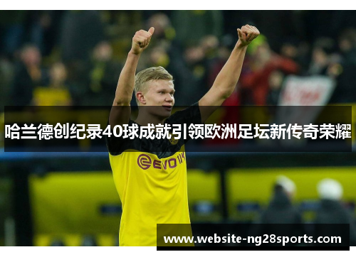 哈兰德创纪录40球成就引领欧洲足坛新传奇荣耀
