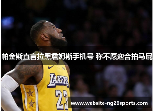 帕金斯直言拉黑詹姆斯手机号 称不愿迎合拍马屁