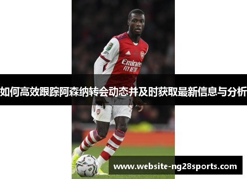 如何高效跟踪阿森纳转会动态并及时获取最新信息与分析
