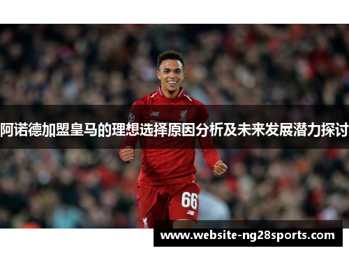 阿诺德加盟皇马的理想选择原因分析及未来发展潜力探讨