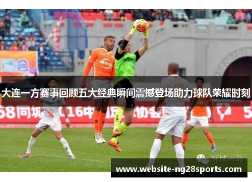 大连一方赛事回顾五大经典瞬间震撼登场助力球队荣耀时刻