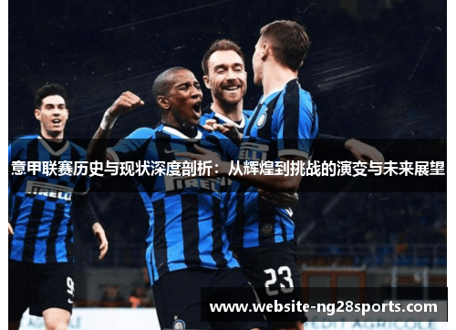 意甲联赛历史与现状深度剖析:从辉煌到挑战的演变与未来展望 意甲联赛历史与现状深度剖析:从辉煌到挑战的演变与未来展望