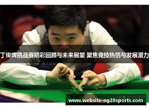 丁俊晖挑战赛精彩回顾与未来展望 聚焦竞技热情与发展潜力