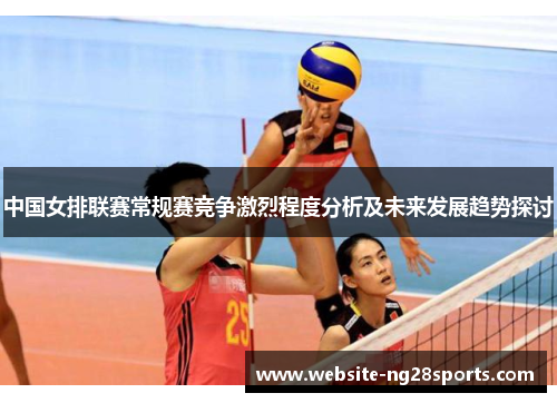 中国女排联赛常规赛竞争激烈程度分析及未来发展趋势探讨 中国女排联赛常规赛竞争激烈程度分析及未来发展趋势探讨