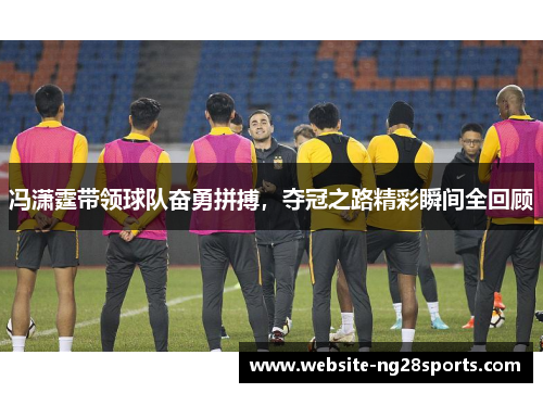 冯潇霆带领球队奋勇拼搏，夺冠之路精彩瞬间全回顾