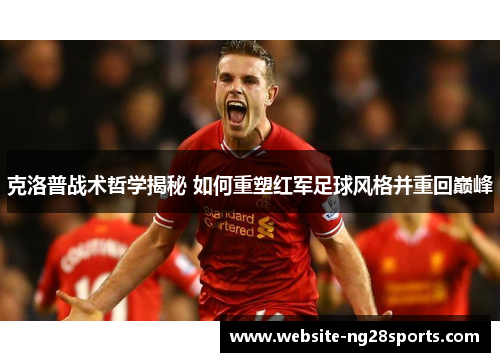 克洛普战术哲学揭秘 如何重塑红军足球风格并重回巅峰