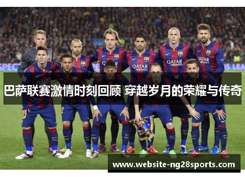 巴萨联赛激情时刻回顾 穿越岁月的荣耀与传奇
