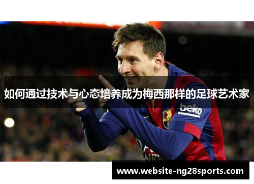 如何通过技术与心态培养成为梅西那样的足球艺术家 如何通过技术与心态培养成为梅西那样的足球艺术家