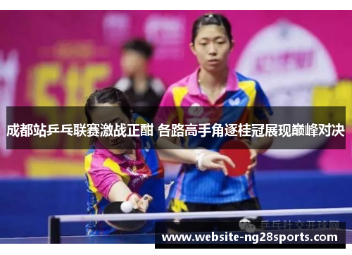成都站乒乓联赛激战正酣 各路高手角逐桂冠展现巅峰对决