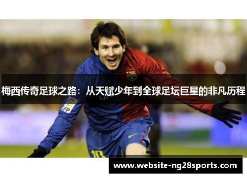 梅西传奇足球之路：从天赋少年到全球足坛巨星的非凡历程